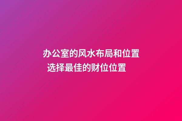 办公室的风水布局和位置  选择最佳的财位位置
